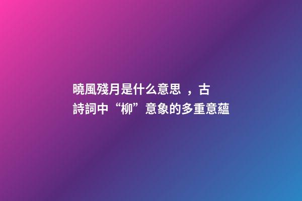 曉風殘月是什么意思，古詩詞中“柳”意象的多重意蘊
